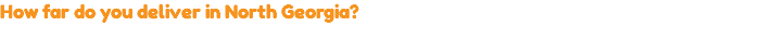 How far do you deliver in North Georgia?